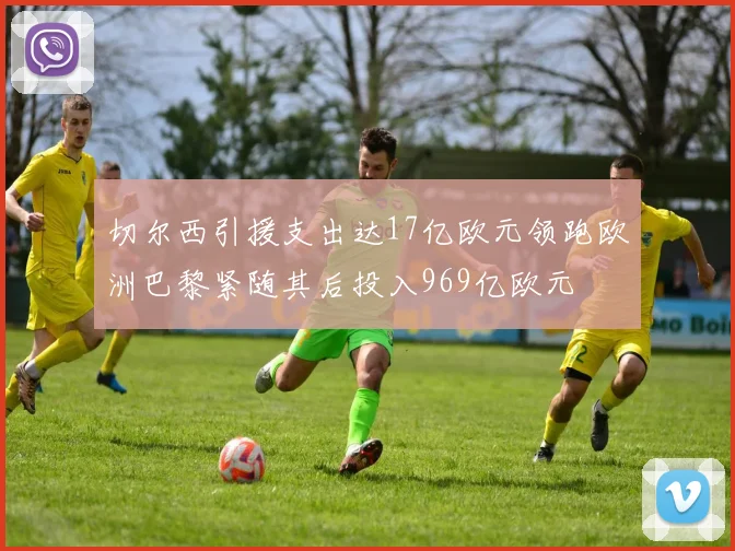 切尔西引援支出达17亿欧元领跑欧洲巴黎紧随其后投入969亿欧元
