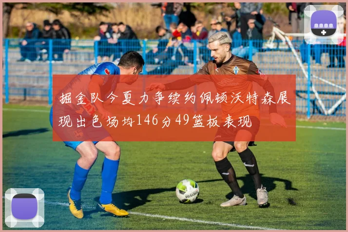 掘金队今夏力争续约佩顿沃特森展现出色场均146分49篮板表现