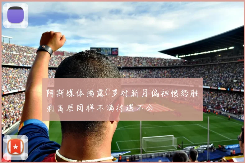阿斯媒体揭露C罗对新月偏袒愤怒胜利高层同样不满待遇不公