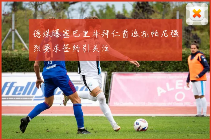 德媒曝塞巴里非拜仁首选孔帕尼强烈要求签约引关注