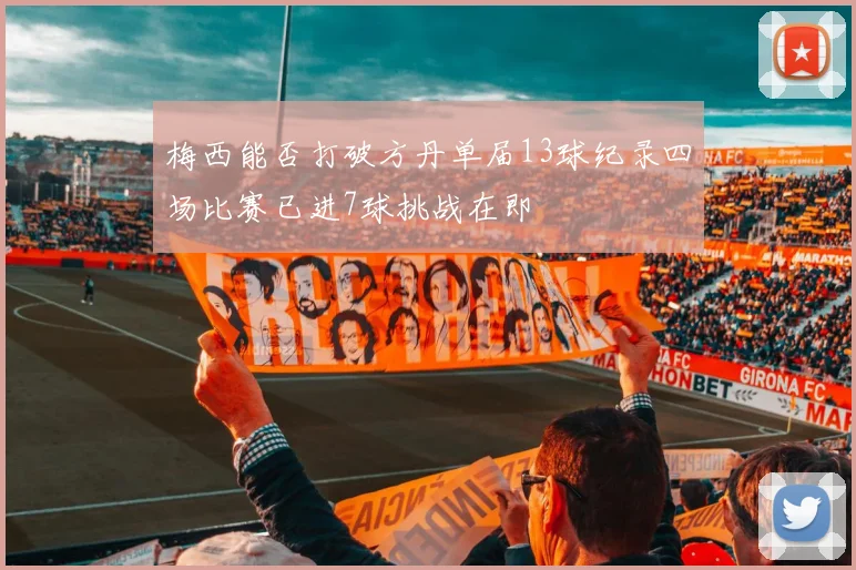 梅西能否打破方丹单届13球纪录四场比赛已进7球挑战在即