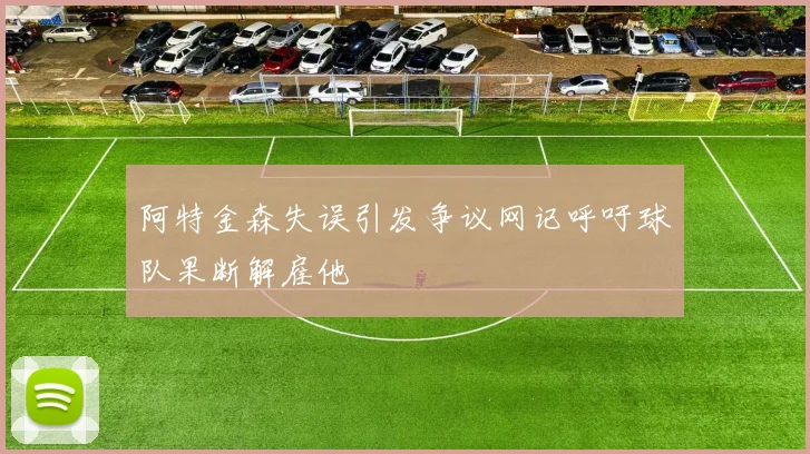 阿特金森失误引发争议网记呼吁球队果断解雇他