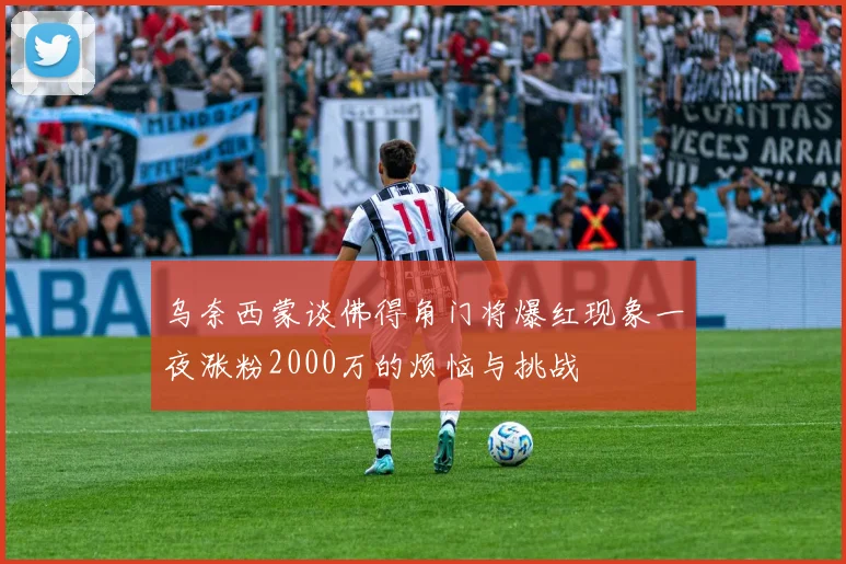 乌奈西蒙谈佛得角门将爆红现象一夜涨粉2000万的烦恼与挑战