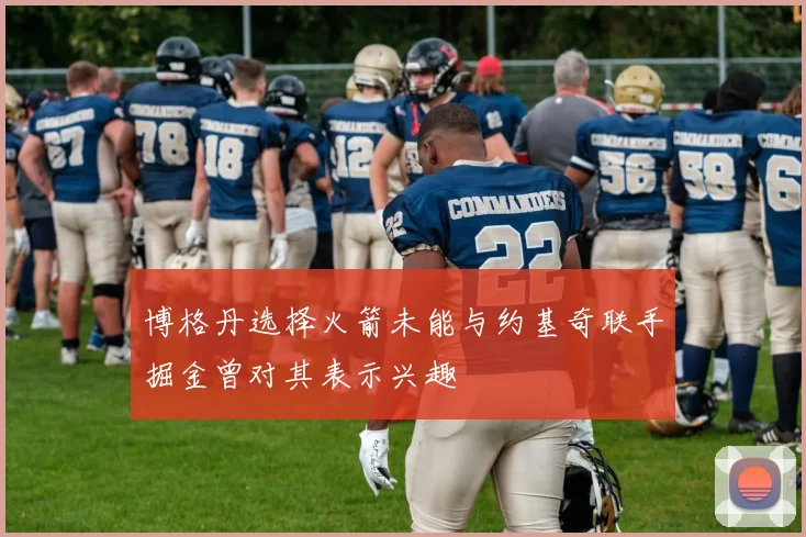 博格丹选择火箭未能与约基奇联手掘金曾对其表示兴趣