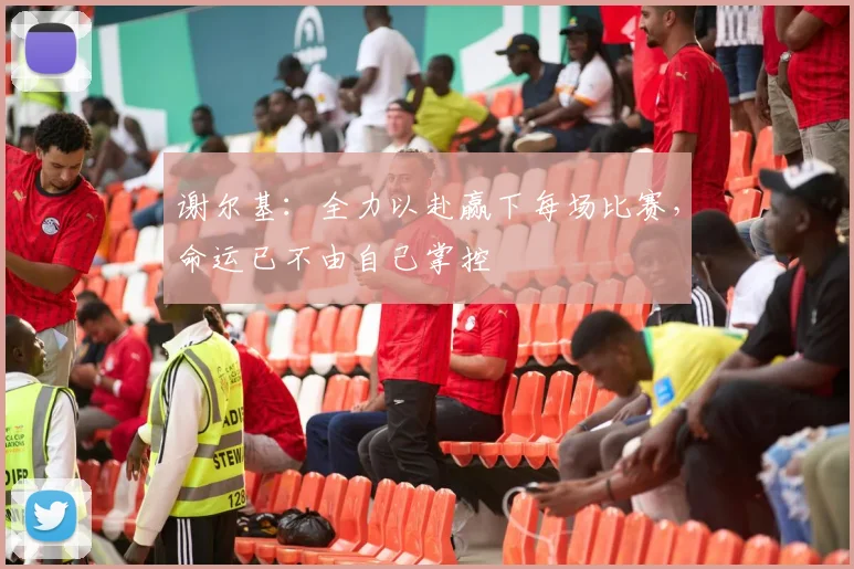 谢尔基：全力以赴赢下每场比赛，命运已不由自己掌控