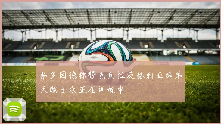 弗罗因德称赞克瓦拉茨赫利亚弟弟天赋出众正在训练中