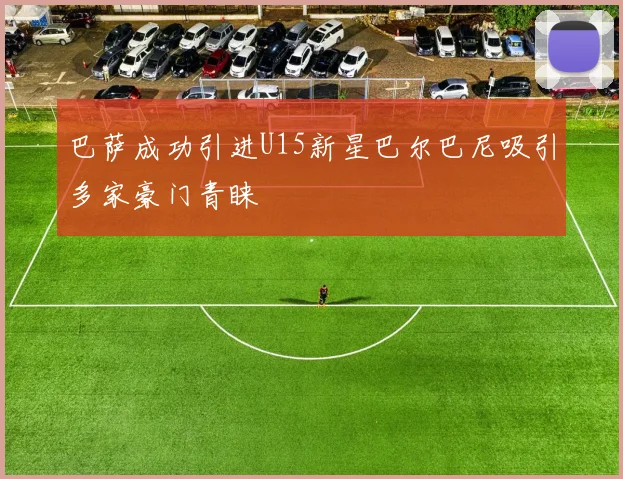巴萨成功引进U15新星巴尔巴尼吸引多家豪门青睐