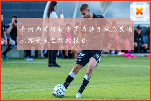 普利西奇对转会罗马持开放态度尚未接受米兰续约报价