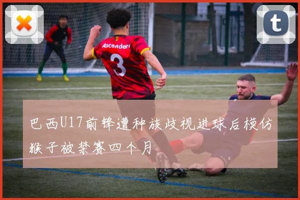 巴西U17前锋遭种族歧视进球后模仿猴子被禁赛四个月