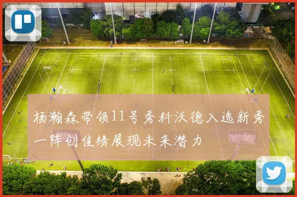 杨瀚森带领11号秀科沃德入选新秀一阵创佳绩展现未来潜力