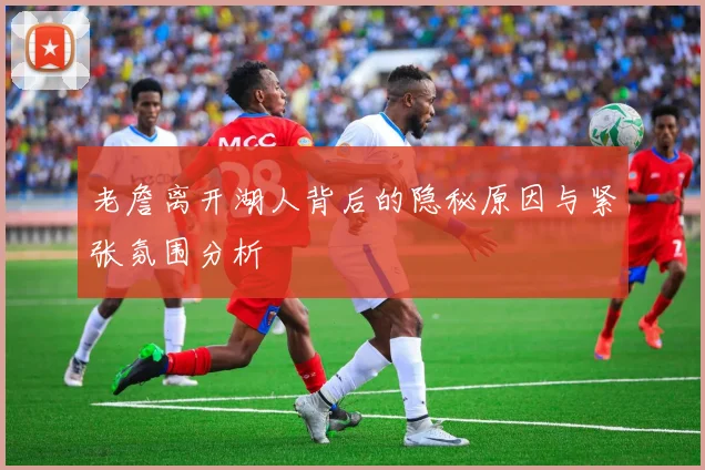 老詹离开湖人背后的隐秘原因与紧张氛围分析