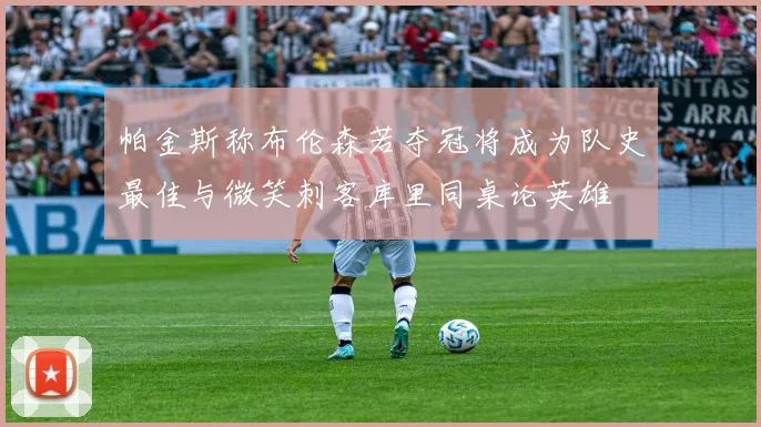 帕金斯称布伦森若夺冠将成为队史最佳与微笑刺客库里同桌论英雄
