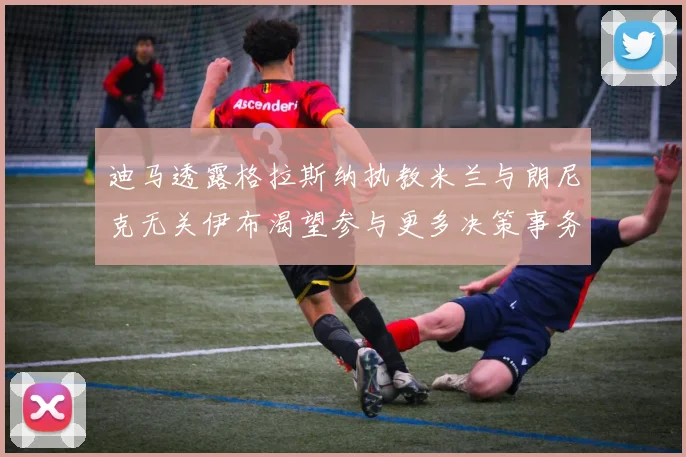迪马透露格拉斯纳执教米兰与朗尼克无关伊布渴望参与更多决策事务
