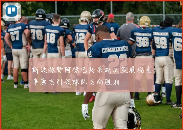 斯波称赞阿德巴约果断决策展现竞争意志引领球队走向胜利