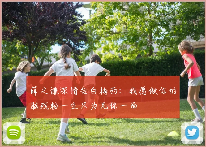 薛之谦深情告白梅西：我愿做你的脑残粉一生只为见你一面