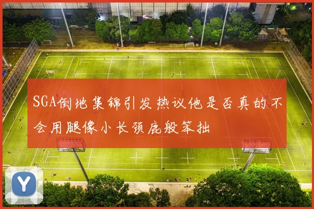 SGA倒地集锦引发热议他是否真的不会用腿像小长颈鹿般笨拙