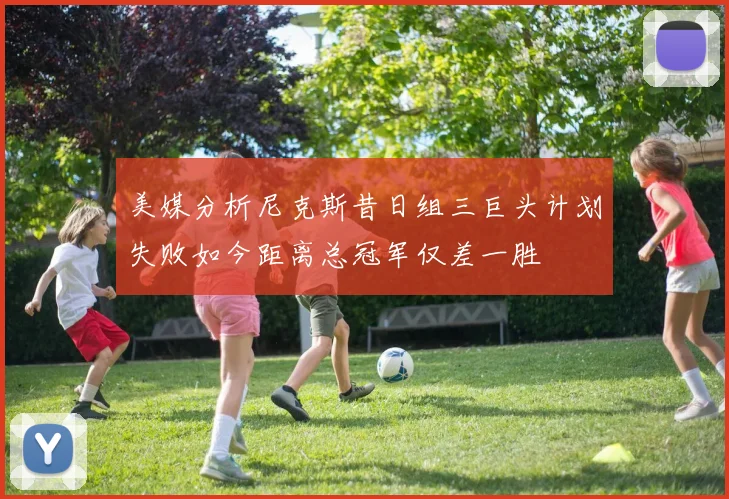 美媒分析尼克斯昔日组三巨头计划失败如今距离总冠军仅差一胜