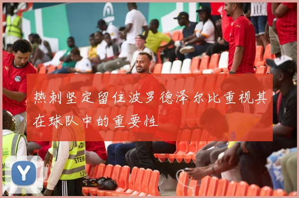 热刺坚定留住波罗德泽尔比重视其在球队中的重要性