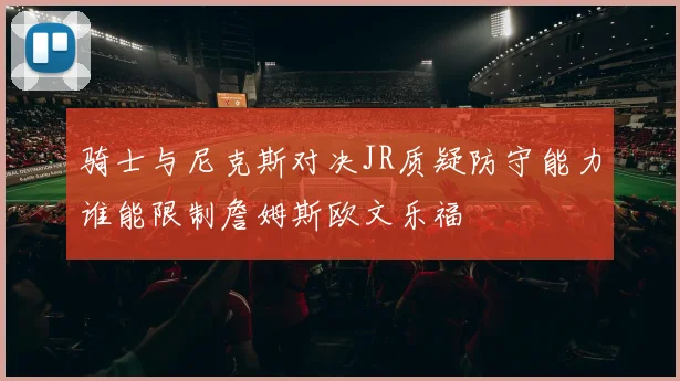 骑士与尼克斯对决JR质疑防守能力谁能限制詹姆斯欧文乐福