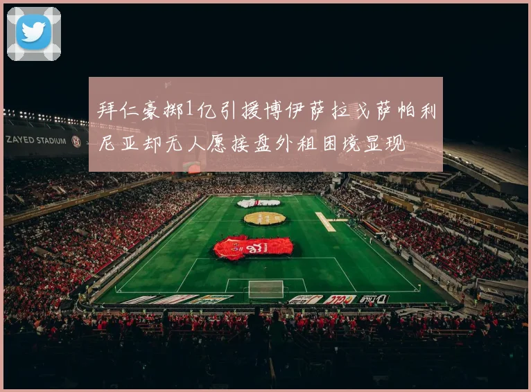 拜仁豪掷1亿引援博伊萨拉戈萨帕利尼亚却无人愿接盘外租困境显现