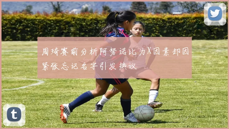 周琦赛前分析阿努诺比为X因素却因紧张忘记名字引发热议